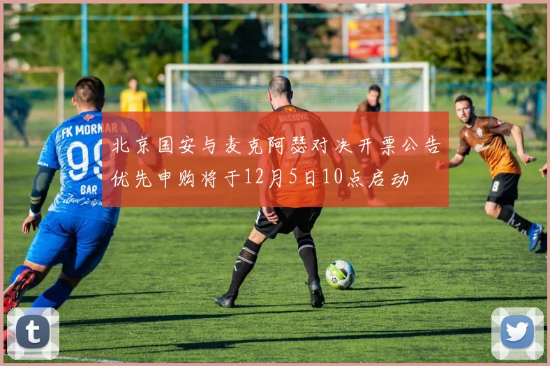 北京国安与麦克阿瑟对决开票公告优先申购将于12月5日10点启动