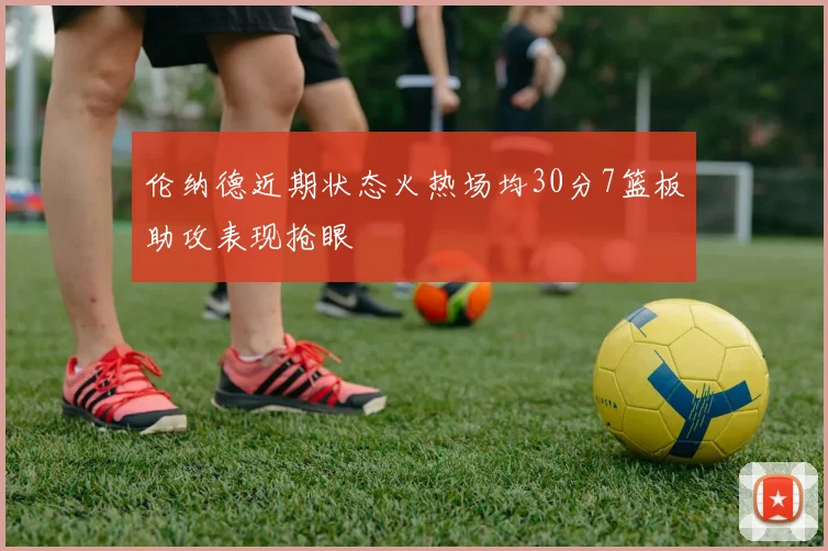 伦纳德近期状态火热场均30分7篮板助攻表现抢眼