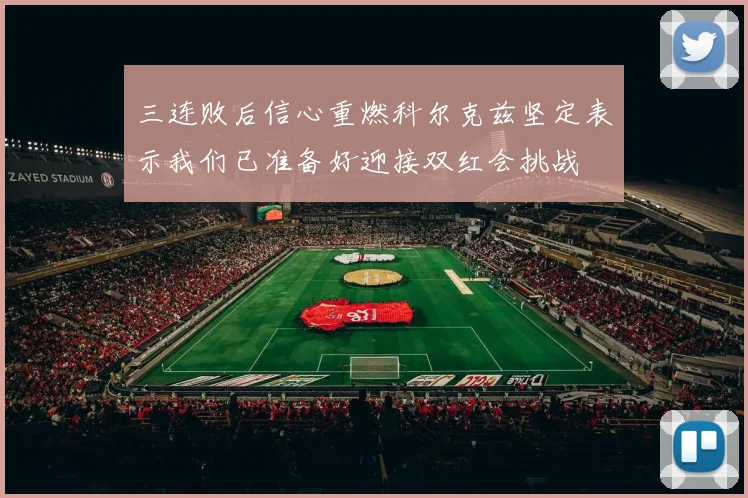 三连败后信心重燃科尔克兹坚定表示我们已准备好迎接双红会挑战