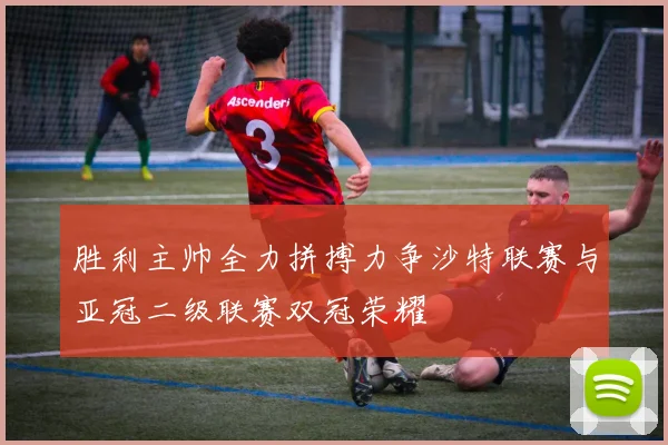 胜利主帅全力拼搏力争沙特联赛与亚冠二级联赛双冠荣耀