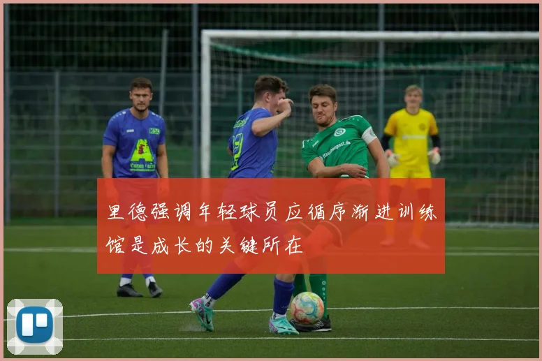 里德强调年轻球员应循序渐进训练馆是成长的关键所在