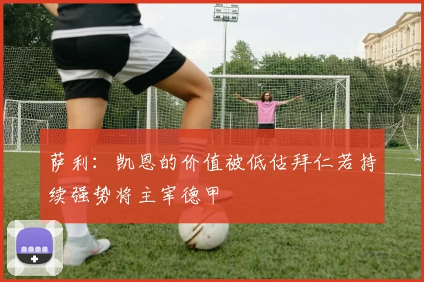 萨利：凯恩的价值被低估拜仁若持续强势将主宰德甲