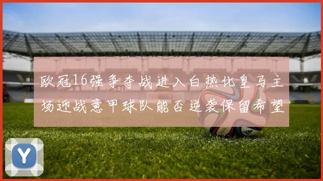 欧冠16强争夺战进入白热化皇马主场迎战意甲球队能否逆袭保留希望