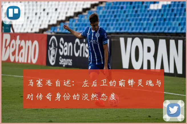 马塞洛自述：左后卫的前锋灵魂与对传奇身份的淡然态度