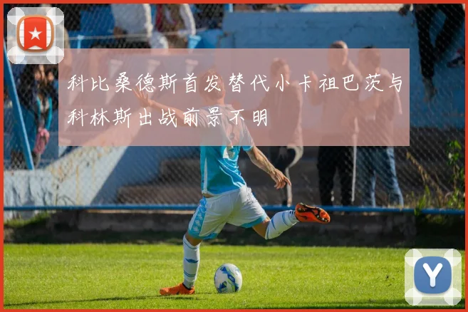 科比桑德斯首发替代小卡祖巴茨与科林斯出战前景不明