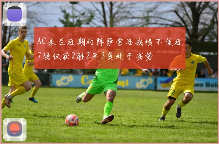 AC米兰近期对阵萨索洛战绩不佳近7场仅获2胜2平3负处于劣势