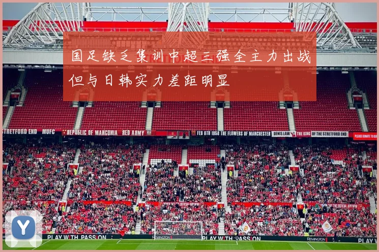 国足缺乏集训中超三强全主力出战但与日韩实力差距明显