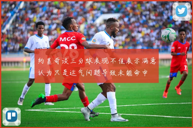 约基奇谈三分球表现不佳表示满意认为只是运气问题导致未能命中