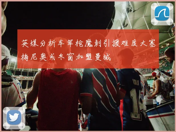 英媒分析车军枪魔刺引援难度大塞梅尼奥或冬窗加盟曼城