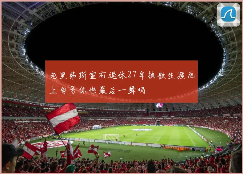 老里弗斯宣布退休27年执教生涯画上句号你也最后一舞吗