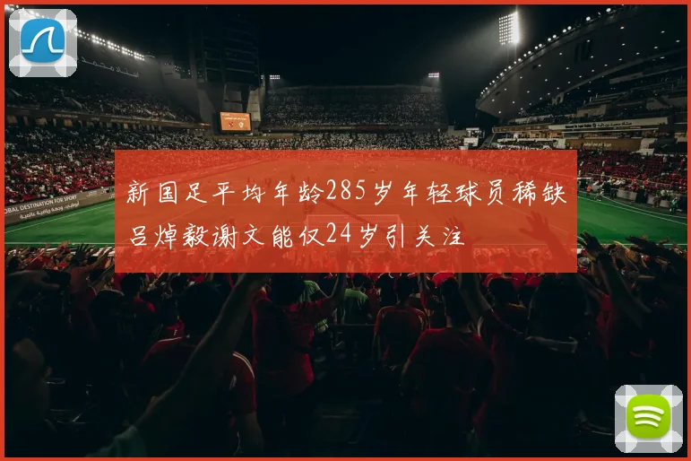 新国足平均年龄285岁年轻球员稀缺吕焯毅谢文能仅24岁引关注