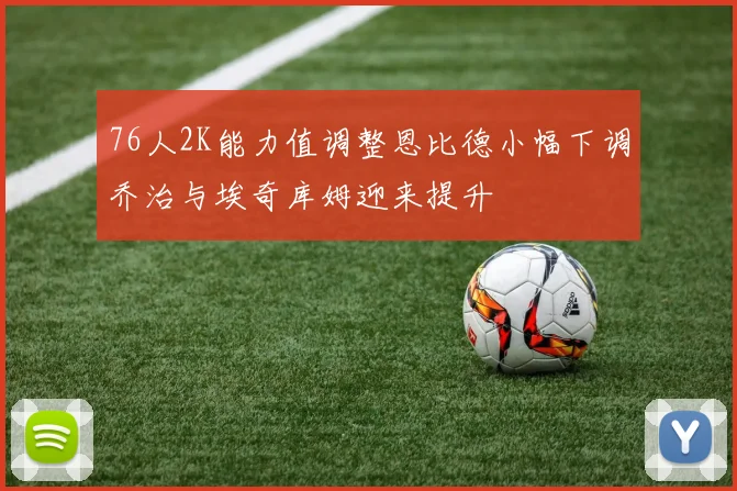 76人2K能力值调整恩比德小幅下调乔治与埃奇库姆迎来提升