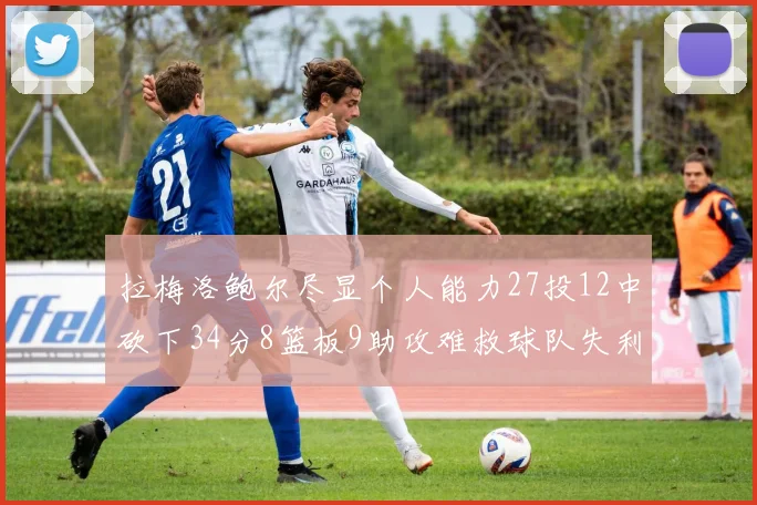 拉梅洛鲍尔尽显个人能力27投12中砍下34分8篮板9助攻难救球队失利