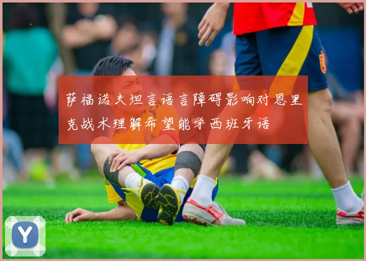 萨福诺夫坦言语言障碍影响对恩里克战术理解希望能学西班牙语