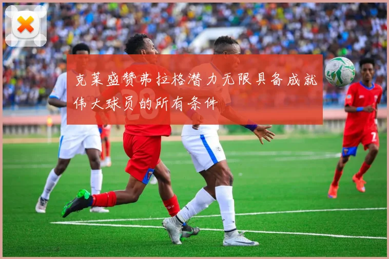 克莱盛赞弗拉格潜力无限具备成就伟大球员的所有条件