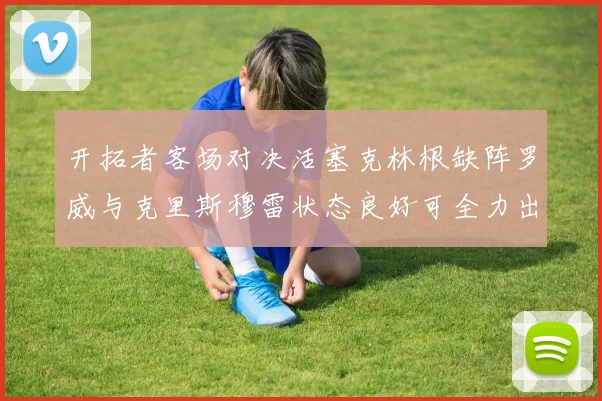 开拓者客场对决活塞克林根缺阵罗威与克里斯穆雷状态良好可全力出战