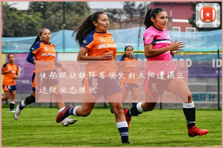 快船双核缺阵客场失利太阳遭遇三连败状态堪忧
