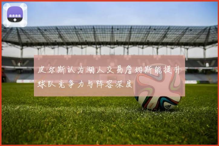 皮尔斯认为湖人交易詹姆斯能提升球队竞争力与阵容深度