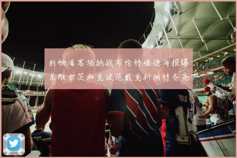 利物浦客场挑战布伦特福德海报曝光维尔茨加克波范戴克科纳特齐亮相