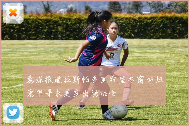 意媒报道拉斯帕多里希望冬窗回归意甲寻求更多出场机会