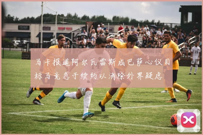 马卡报道阿尔瓦雷斯成巴萨心仪目标马竞急于续约以消除外界疑虑