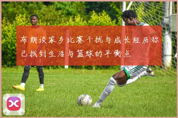 布朗谈家乡比赛干扰与成长经历称已找到生活与篮球的平衡点