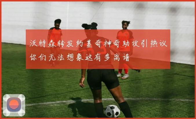 沃特森转发约基奇神奇助攻引热议你们无法想象这有多离谱