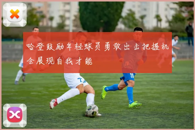 哈登鼓励年轻球员勇敢出击把握机会展现自我才能