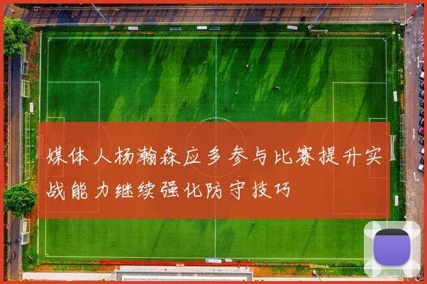 媒体人杨瀚森应多参与比赛提升实战能力继续强化防守技巧