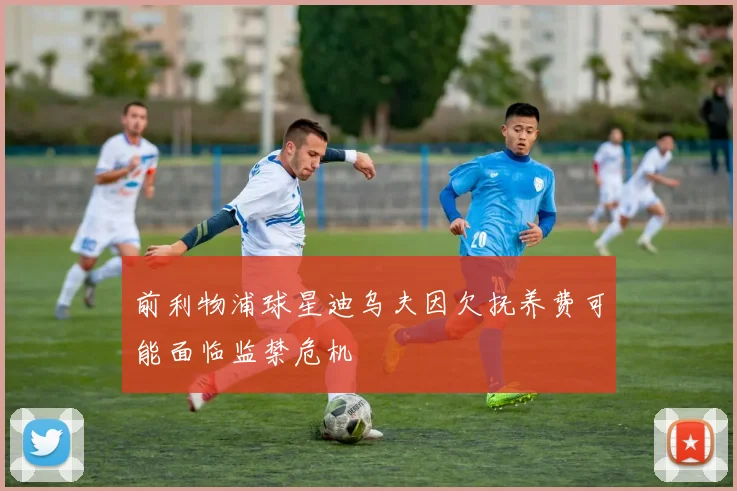 前利物浦球星迪乌夫因欠抚养费可能面临监禁危机