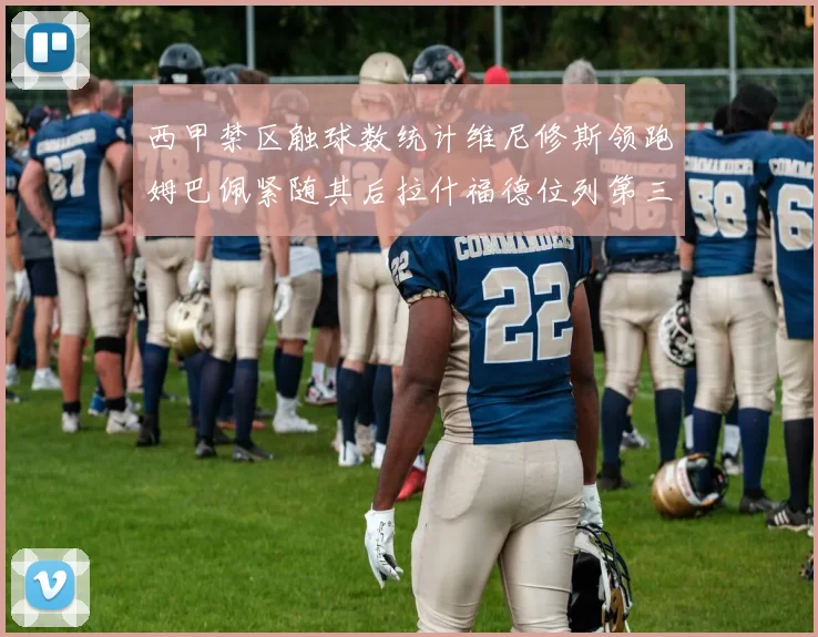 西甲禁区触球数统计维尼修斯领跑姆巴佩紧随其后拉什福德位列第三